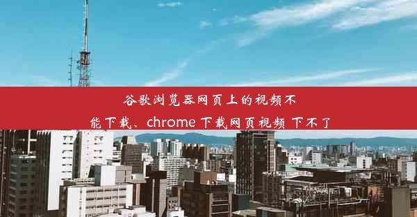 谷歌浏览器网页上的视频不能下载、chrome 下载网页视频 下不了