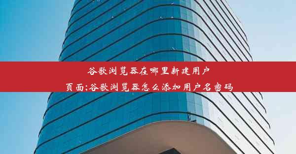 谷歌浏览器在哪里新建用户页面;谷歌浏览器怎么添加用户名密码