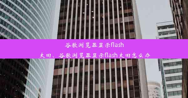 谷歌浏览器显示flash太旧、谷歌浏览器显示flash太旧怎么办