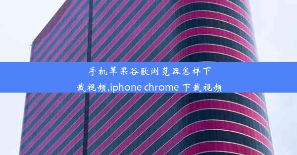 手机苹果谷歌浏览器怎样下载视频,iphone chrome 下载视频