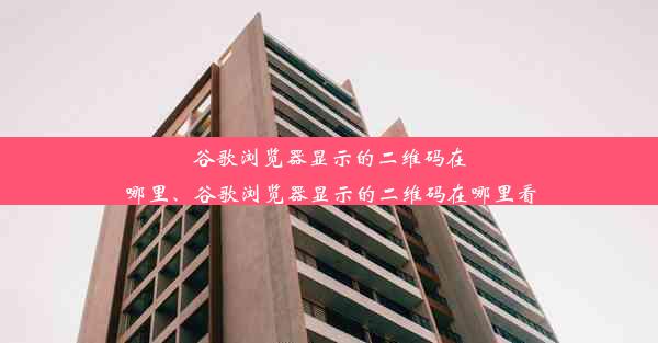 谷歌浏览器显示的二维码在哪里、谷歌浏览器显示的二维码在哪里看