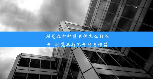 浏览器打邮箱文件怎么打不开_浏览器打不开网易邮箱