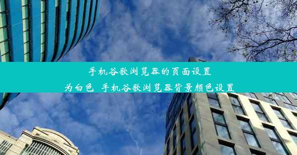 手机谷歌浏览器的页面设置为白色_手机谷歌浏览器背景颜色设置