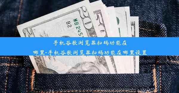 手机谷歌浏览器扫码功能在哪里-手机谷歌浏览器扫码功能在哪里设置