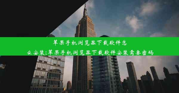 苹果手机浏览器下载软件怎么安装;苹果手机浏览器下载软件安装需要密码