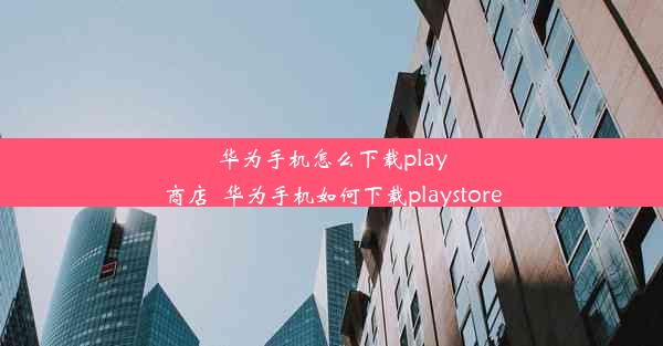 华为手机怎么下载play商店_华为手机如何下载playstore