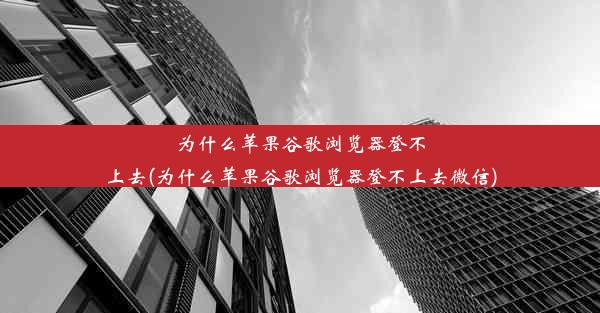 为什么苹果谷歌浏览器登不上去(为什么苹果谷歌浏览器登不上去微信)