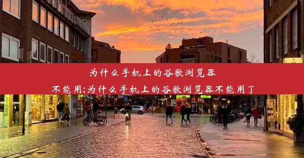 为什么手机上的谷歌浏览器不能用;为什么手机上的谷歌浏览器不能用了