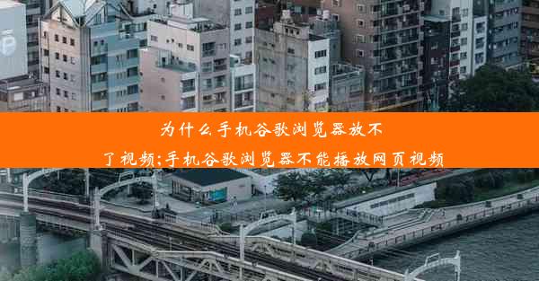 为什么手机谷歌浏览器放不了视频;手机谷歌浏览器不能播放网页视频