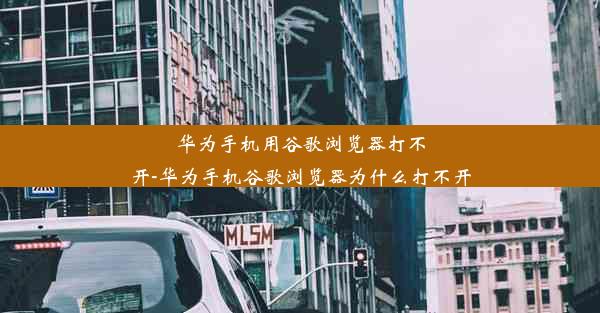 华为手机用谷歌浏览器打不开-华为手机谷歌浏览器为什么打不开