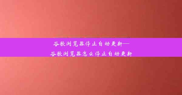 谷歌浏览器停止自动更新—谷歌浏览器怎么停止自动更新