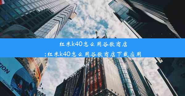 红米k40怎么用谷歌商店;红米k40怎么用谷歌商店下载应用