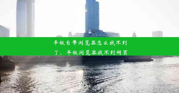 平板自带浏览器怎么找不到了、平板浏览器找不到网页