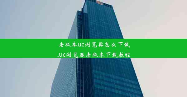 老版本uc浏览器怎么下载,uc浏览器老版本下载教程