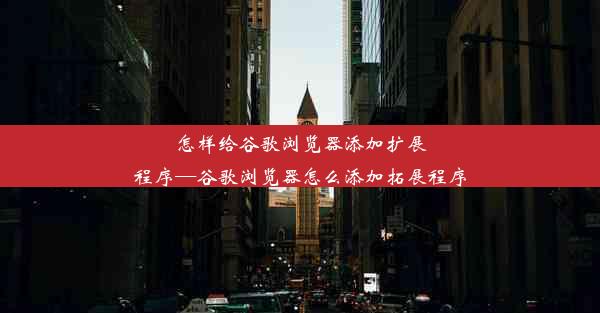 怎样给谷歌浏览器添加扩展程序—谷歌浏览器怎么添加拓展程序