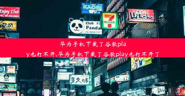 华为手机下载了谷歌play也打不开,华为手机下载了谷歌play也打不开了