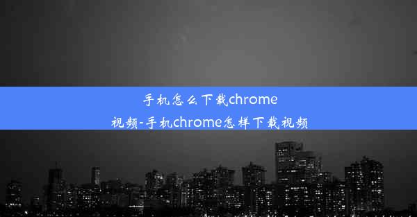 手机怎么下载chrome视频-手机chrome怎样下载视频