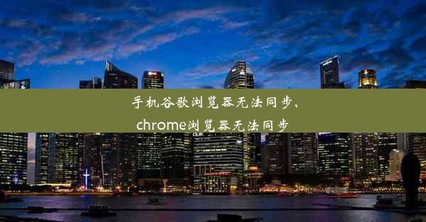 手机谷歌浏览器无法同步,chrome浏览器无法同步