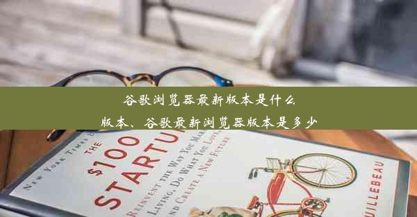 谷歌浏览器最新版本是什么版本、谷歌最新浏览器版本是多少