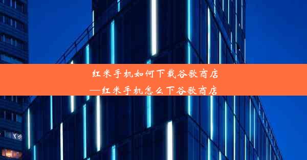 红米手机如何下载谷歌商店—红米手机怎么下谷歌商店