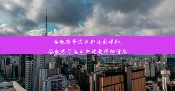 谷歌账号怎么新建最详细、谷歌账号怎么新建最详细信息