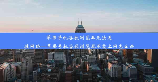 苹果手机谷歌浏览器无法连接网络—苹果手机谷歌浏览器不能上网怎么办