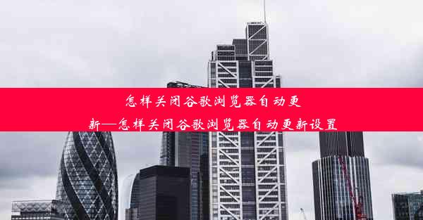 怎样关闭谷歌浏览器自动更新—怎样关闭谷歌浏览器自动更新设置