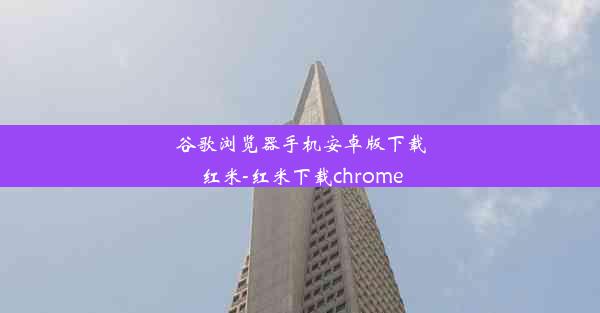 谷歌浏览器手机安卓版下载红米-红米下载chrome