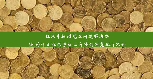 红米手机浏览器闪退解决办法,为什么红米手机上自带的浏览器打不开