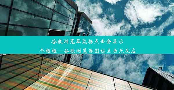 谷歌浏览器鼠标点击会显示个框框—谷歌浏览器图标点击无反应