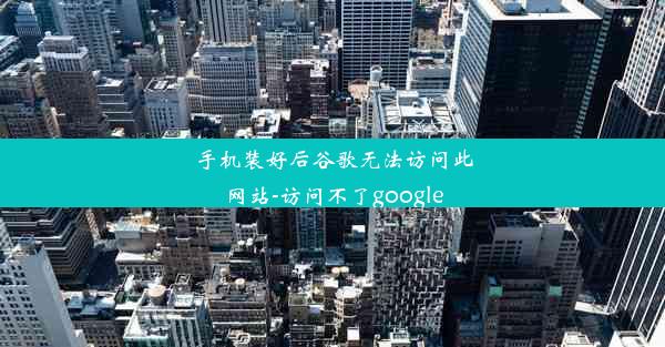 手机装好后谷歌无法访问此网站-访问不了google