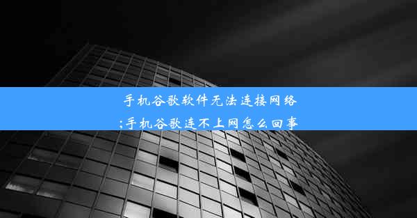 手机谷歌软件无法连接网络;手机谷歌连不上网怎么回事