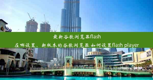 最新谷歌浏览器flash在哪设置、新版本的谷歌浏览器 如何设置flash player