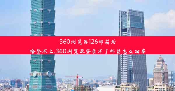 360浏览器126邮箱为啥登不上,360浏览器登录不了邮箱怎么回事