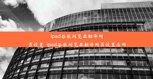 ipad谷歌浏览器翻译网页设置_ipad谷歌浏览器翻译网页设置在哪