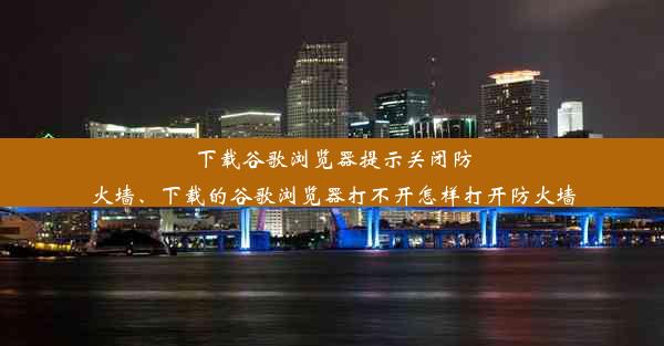 下载谷歌浏览器提示关闭防火墙、下载的谷歌浏览器打不开怎样打开防火墙