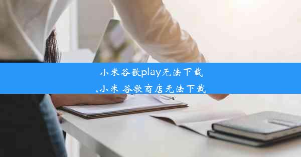 小米谷歌play无法下载,小米 谷歌商店无法下载