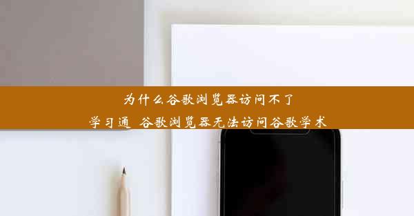 为什么谷歌浏览器访问不了学习通_谷歌浏览器无法访问谷歌学术