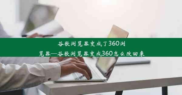 谷歌浏览器变成了360浏览器—谷歌浏览器变成360怎么改回来