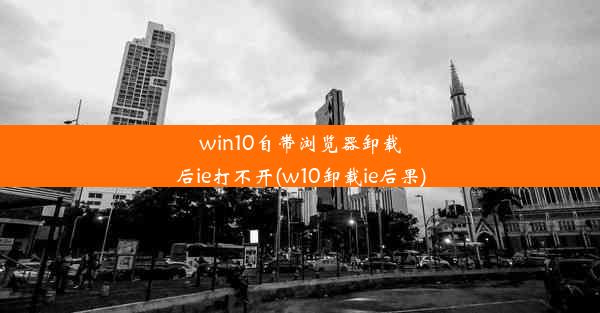 win10自带浏览器卸载后ie打不开(w10卸载ie后果)