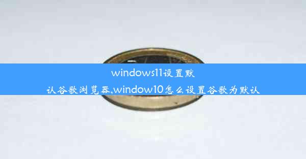 windows11设置默认谷歌浏览器,window10怎么设置谷歌为默认