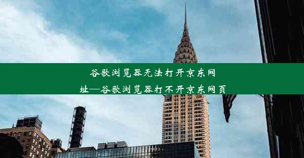 谷歌浏览器无法打开京东网址—谷歌浏览器打不开京东网页