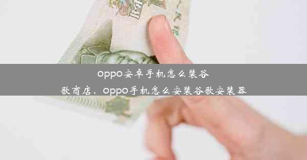 oppo安卓手机怎么装谷歌商店、oppo手机怎么安装谷歌安装器