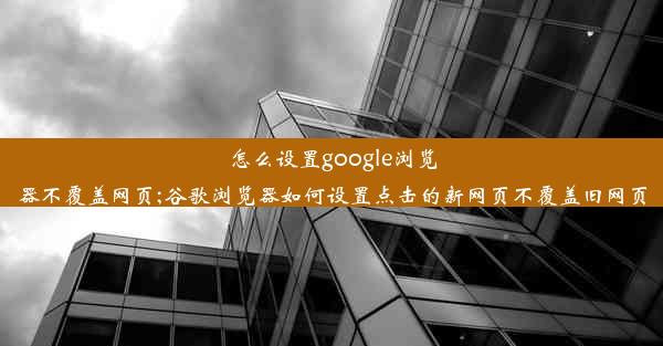 怎么设置google浏览器不覆盖网页;谷歌浏览器如何设置点击的新网页不覆盖旧网页