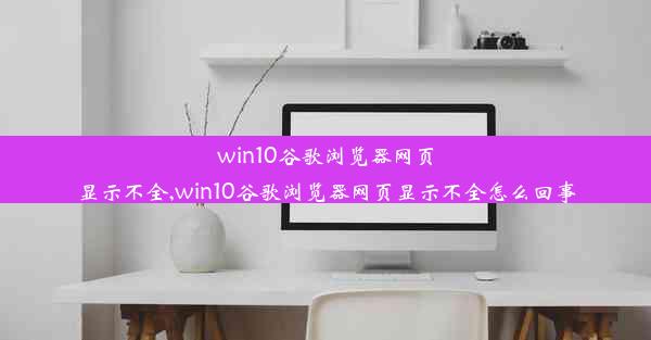 win10谷歌浏览器网页显示不全,win10谷歌浏览器网页显示不全怎么回事