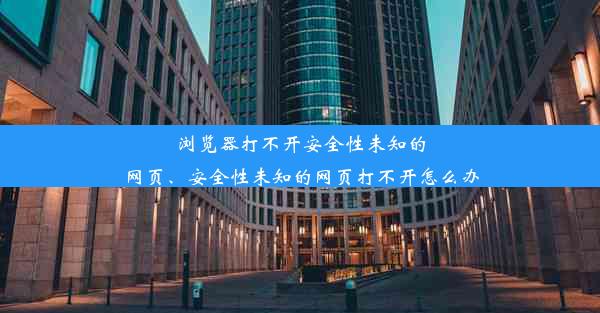 浏览器打不开安全性未知的网页、安全性未知的网页打不开怎么办