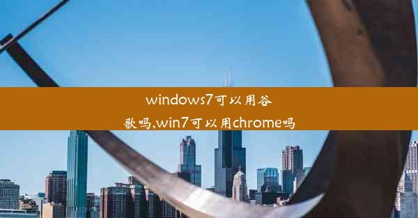 windows7可以用谷歌吗,win7可以用chrome吗