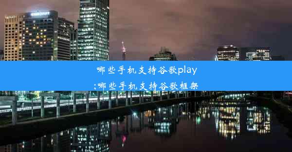 哪些手机支持谷歌play;哪些手机支持谷歌框架