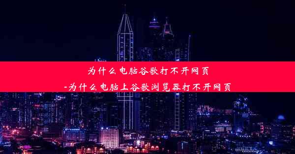 为什么电脑谷歌打不开网页-为什么电脑上谷歌浏览器打不开网页