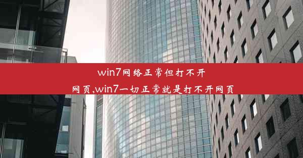 win7网络正常但打不开网页,win7一切正常就是打不开网页